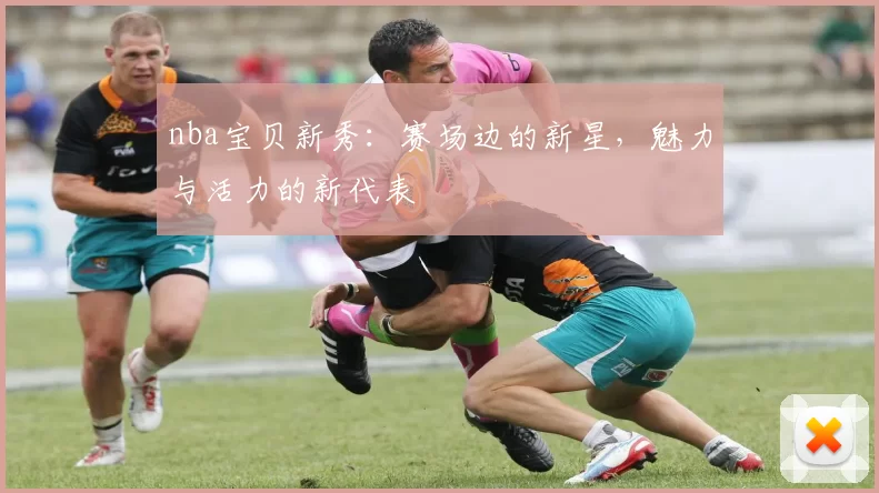 nba宝贝新秀:赛场边的新星,魅力与活力的新代表
