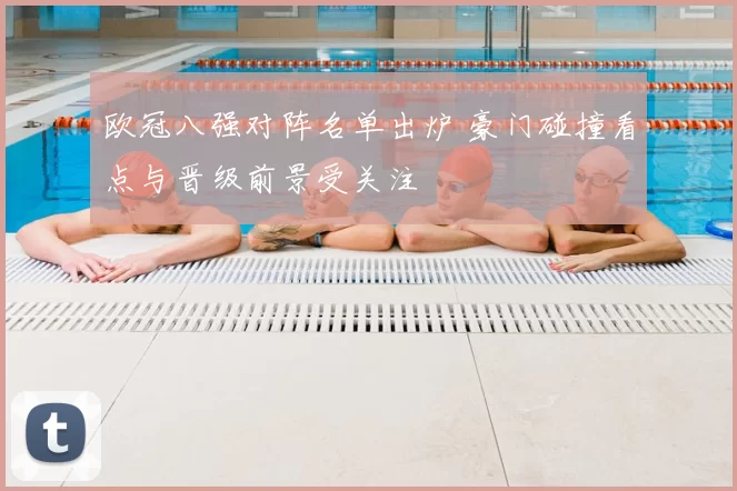 欧冠八强对阵名单出炉 豪门碰撞看点与晋级前景受关注