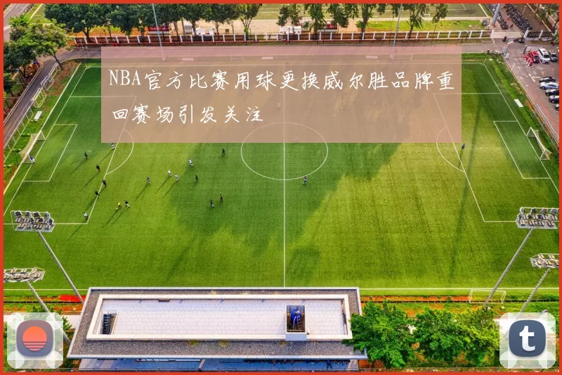 NBA官方比赛用球更换威尔胜品牌重回赛场引发关注