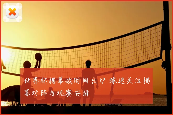 世界杯揭幕战时间出炉 球迷关注揭幕对阵与观赛安排