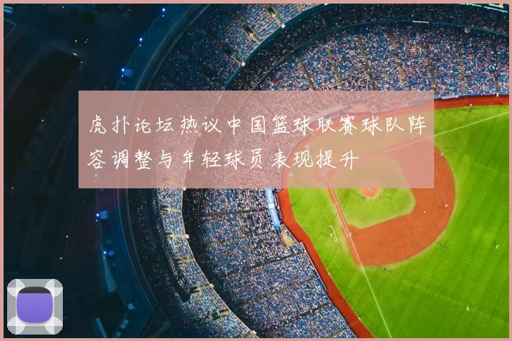 虎扑论坛热议中国篮球联赛球队阵容调整与年轻球员表现提升