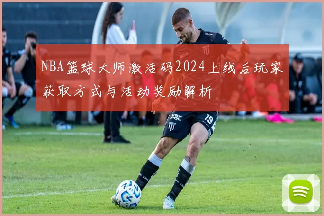 NBA篮球大师激活码2024上线后玩家获取方式与活动奖励解析