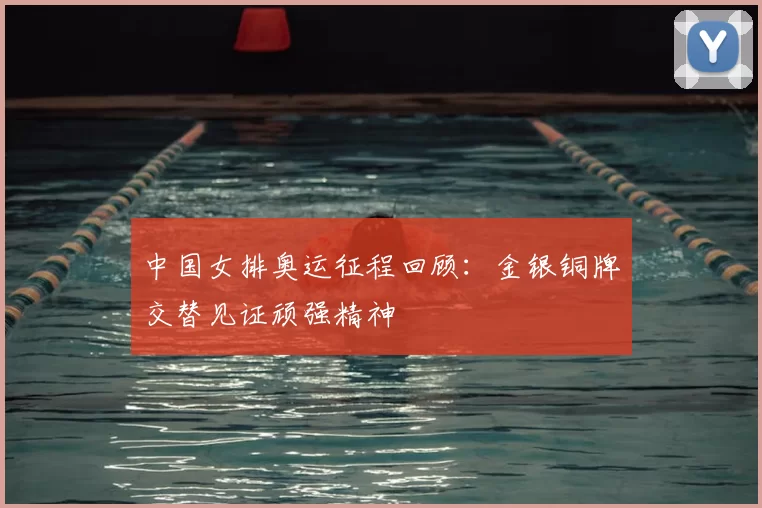 中国女排奥运征程回顾：金银铜牌交替见证顽强精神