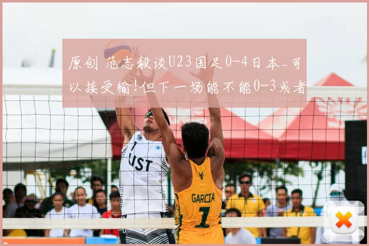 原创 范志毅谈U23国足0-4日本_可以接受输!但下一场能不能0-3或者0-2_