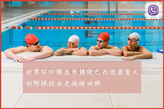 世界杯四强名单揭晓巴西德国意大利阿根廷历史战绩回顾