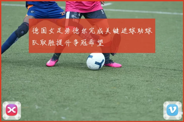 德国女足劳德尔完成关键进球助球队取胜提升争冠希望