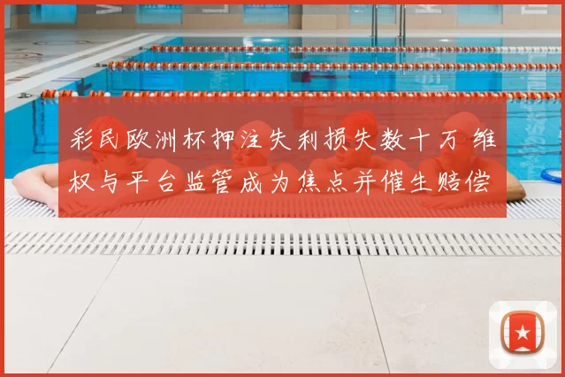 彩民欧洲杯押注失利损失数十万 维权与平台监管成为焦点并催生赔偿讨论
