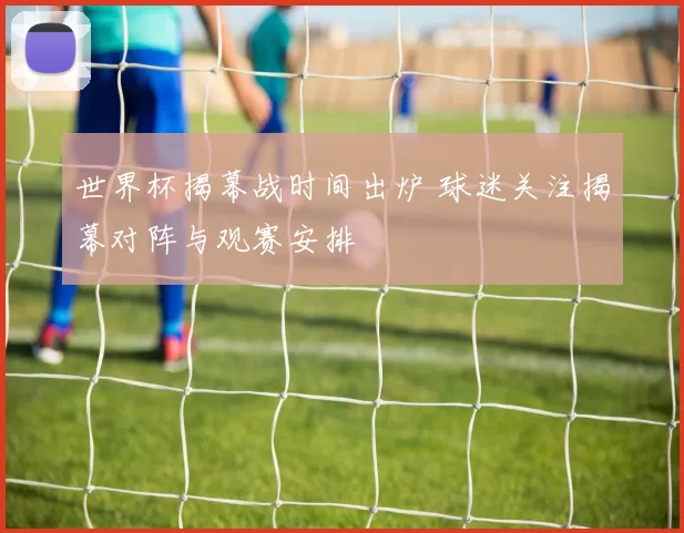 世界杯揭幕战时间出炉 球迷关注揭幕对阵与观赛安排