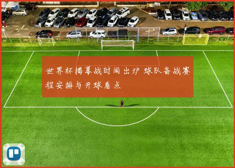 世界杯揭幕战时间出炉 球队备战赛程安排与开球看点