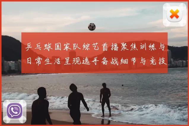 乒乓球国家队综艺首播聚焦训练与日常生活呈现选手备战细节与竞技看点