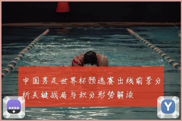 中国男足世界杯预选赛出线前景分析关键战局与积分形势解读