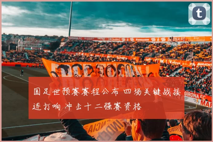 国足世预赛赛程公布 四场关键战接连打响 冲击十二强赛资格