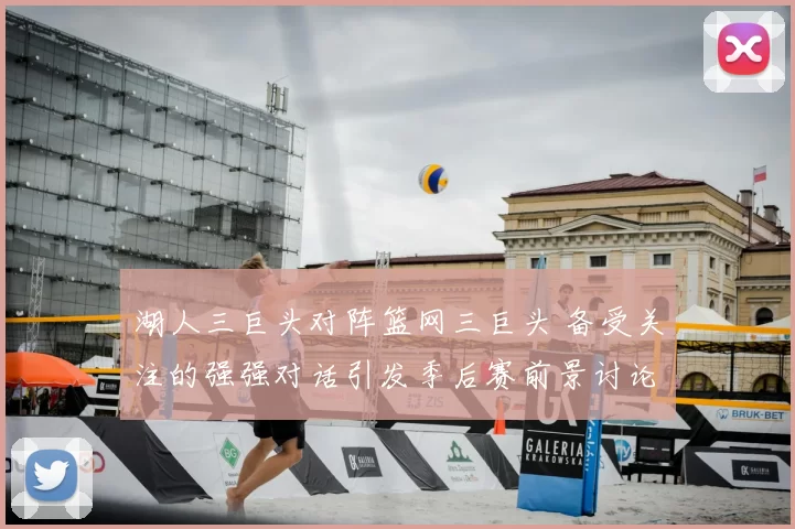 湖人三巨头对阵篮网三巨头 备受关注的强强对话引发季后赛前景讨论