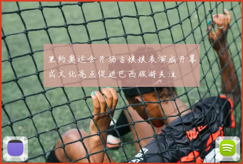 里约奥运会开场吉娘娘表演成开幕式文化亮点促进巴西旅游关注