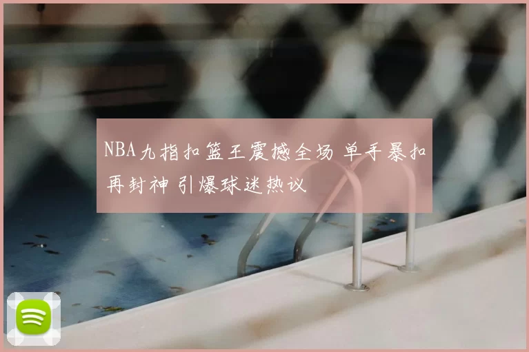 NBA九指扣篮王震撼全场 单手暴扣再封神 引爆球迷热议