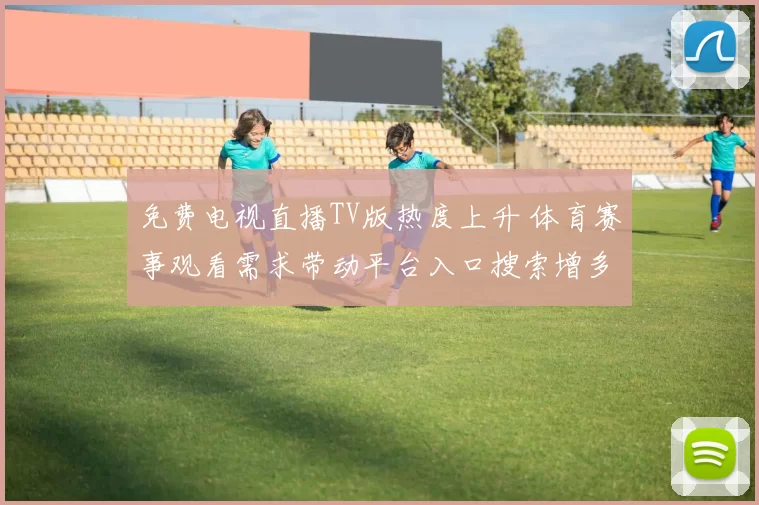 免费电视直播TV版热度上升 体育赛事观看需求带动平台入口搜索增多