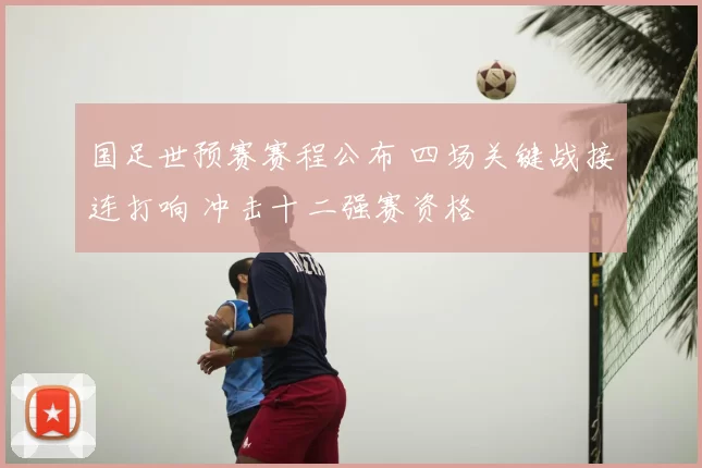 国足世预赛赛程公布 四场关键战接连打响 冲击十二强赛资格