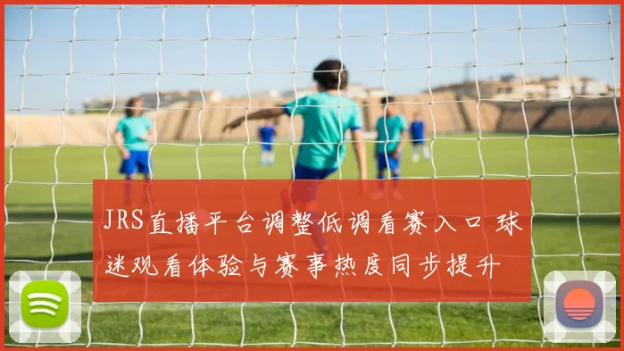 JRS直播平台调整低调看赛入口 球迷观看体验与赛事热度同步提升