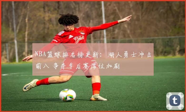 NBA篮球排名榜更新：湖人勇士冲击前八 争夺季后赛席位加剧