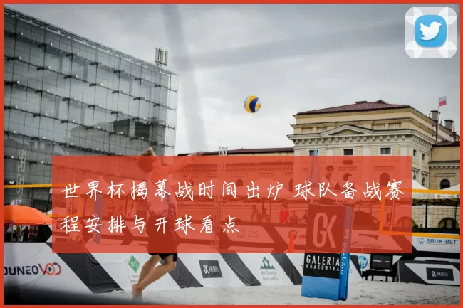 世界杯揭幕战时间出炉 球队备战赛程安排与开球看点