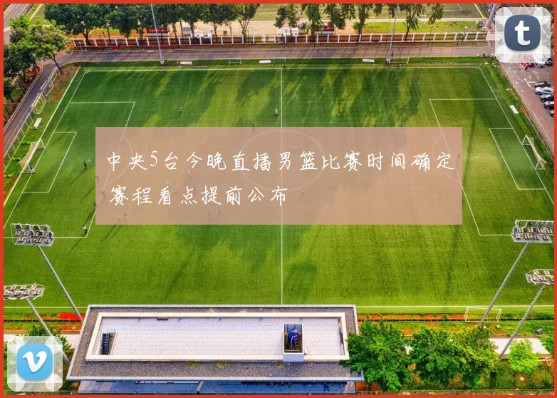 中央5台今晚直播男篮比赛时间确定 赛程看点提前公布