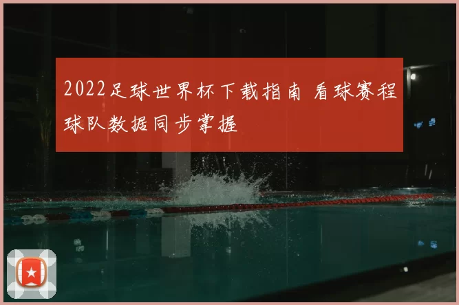 2022足球世界杯下载指南 看球赛程球队数据同步掌握