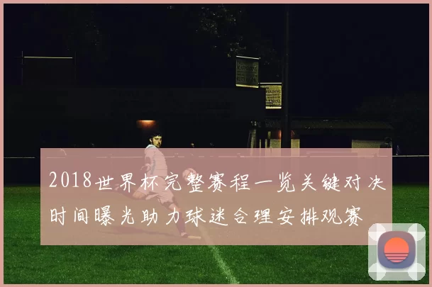 2018世界杯完整赛程一览关键对决时间曝光助力球迷合理安排观赛