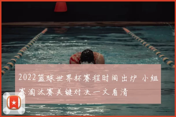 2022篮球世界杯赛程时间出炉 小组赛淘汰赛关键对决一文看清