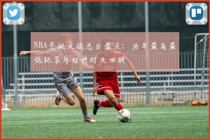 NBA圣诞大战总分盘点:历年最高最低纪录与经典对决回顾