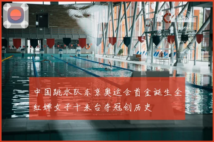 中国跳水队东京奥运会首金诞生全红婵女子十米台夺冠创历史