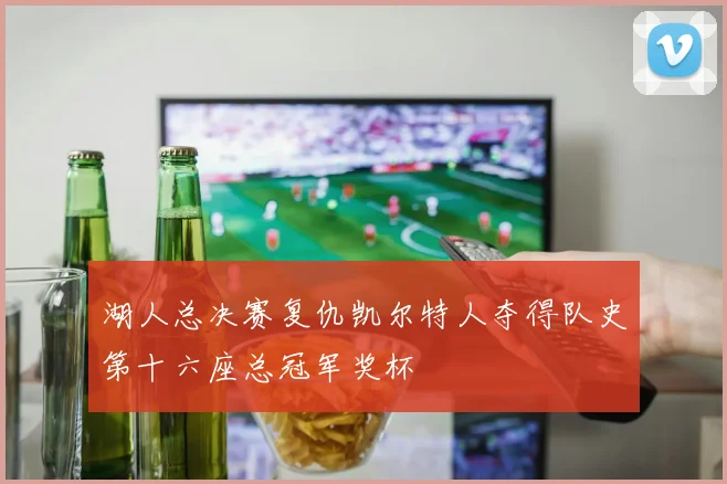湖人总决赛复仇凯尔特人夺得队史第十六座总冠军奖杯