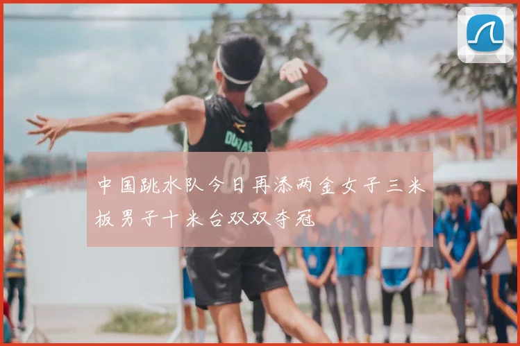 中国跳水队今日再添两金女子三米板男子十米台双双夺冠