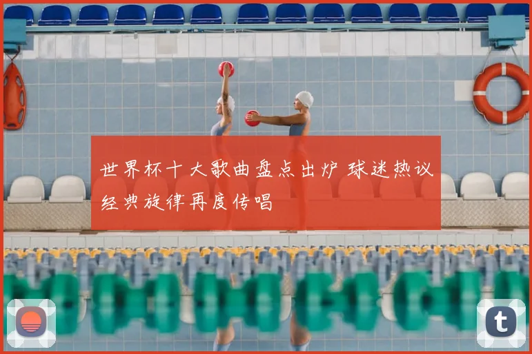 世界杯十大歌曲盘点出炉 球迷热议经典旋律再度传唱