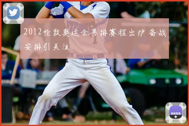 2012伦敦奥运会男排赛程出炉 备战安排引关注